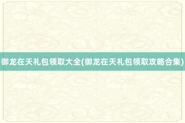 御龙在天礼包领取大全(御龙在天礼包领取攻略合集)