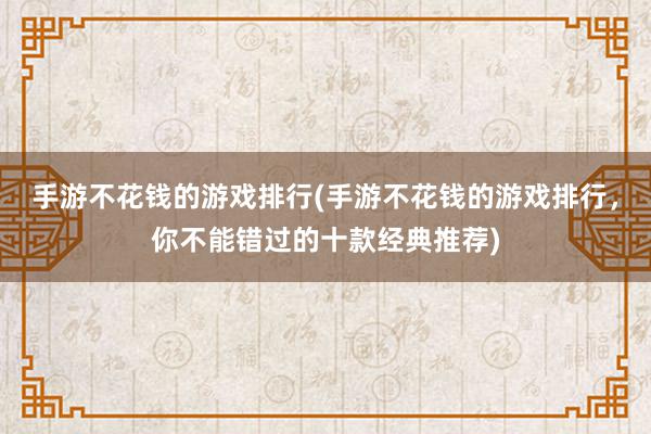 手游不花钱的游戏排行(手游不花钱的游戏排行，你不能错过的十款经典推荐)