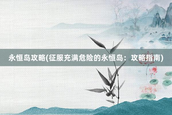 永恒岛攻略(征服充满危险的永恒岛：攻略指南)