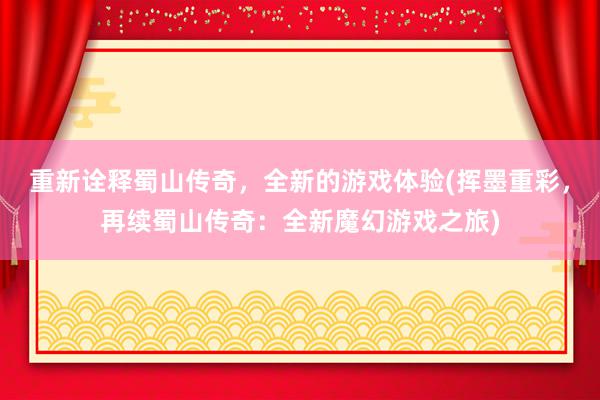 重新诠释蜀山传奇，全新的游戏体验(挥墨重彩，再续蜀山传奇：全新魔幻游戏之旅)