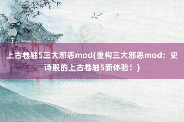 上古卷轴5三大邪恶mod(重构三大邪恶mod：史诗般的上古卷轴5新体验！)