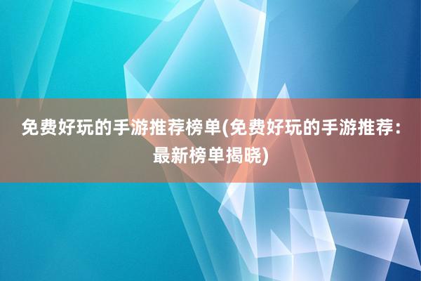 免费好玩的手游推荐榜单(免费好玩的手游推荐：最新榜单揭晓)